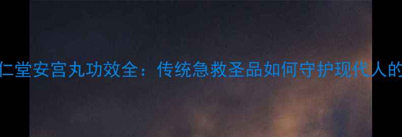 图片 北京同仁堂安宫丸功效全：传统急救圣品如何守护现代人的健康？