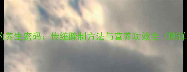 北方酸菜的养生密码传统腌制方法与营养功效全附详细教程