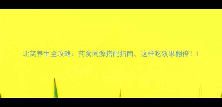 北芪养生全攻略药食同源搭配指南这样吃效果翻倍