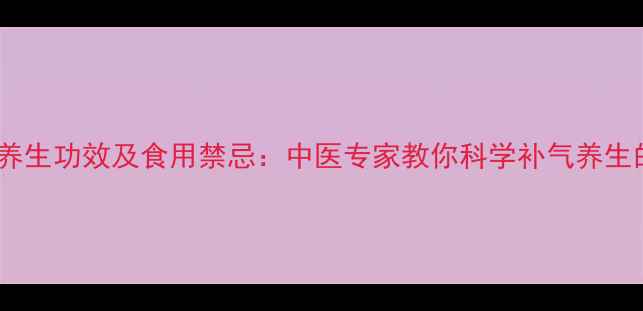 北芪的7大养生功效及食用禁忌中医专家教你科学补气养生的黄金法则