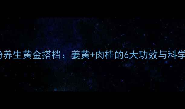 北草姜桂粉养生黄金搭档姜黄肉桂的6大功效与科学搭配指南