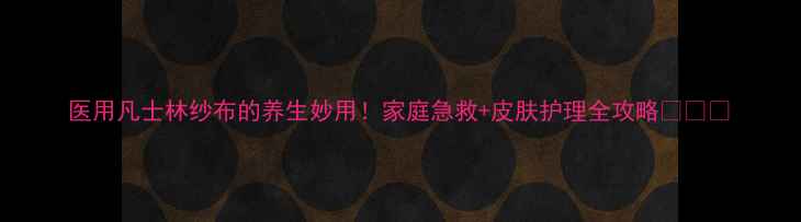 图片 医用凡士林纱布的养生妙用！家庭急救+皮肤护理全攻略🌿💊✨