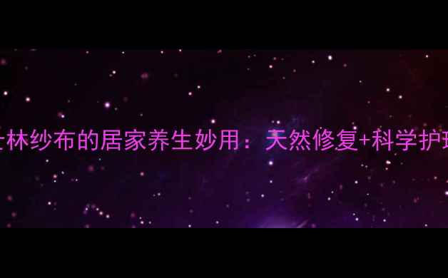 医用凡士林纱布的居家养生妙用天然修复科学护理全指南