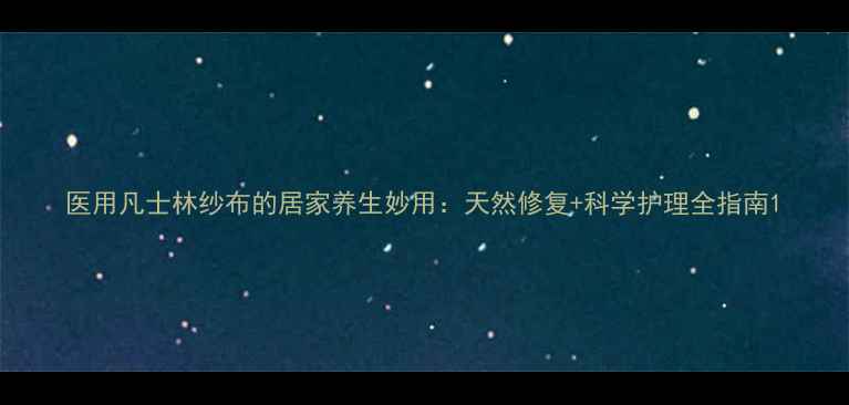 图片 医用凡士林纱布的居家养生妙用：天然修复+科学护理全指南1