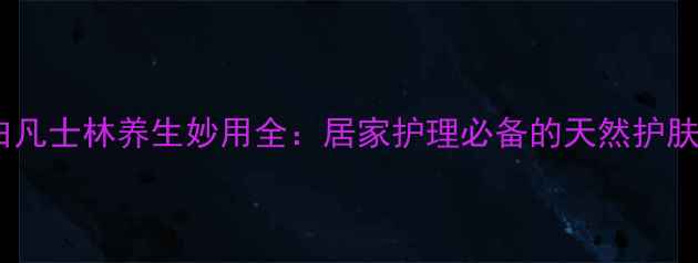 医用白凡士林养生妙用全居家护理必备的天然护肤良方
