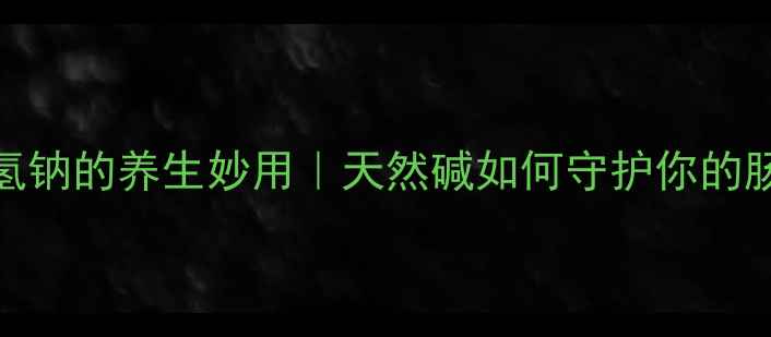 图片 医用碳酸氢钠的养生妙用｜天然碱如何守护你的肠道健康？