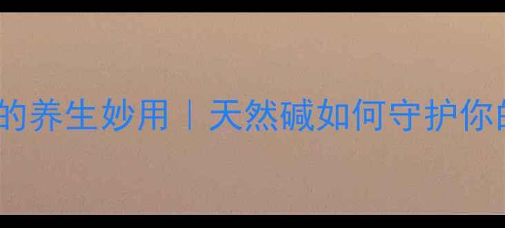 医用碳酸氢钠的养生妙用天然碱如何守护你的肠道健康