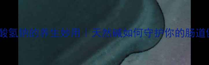 图片 医用碳酸氢钠的养生妙用｜天然碱如何守护你的肠道健康？2