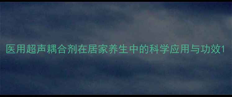 医用超声耦合剂在居家养生中的科学应用与功效