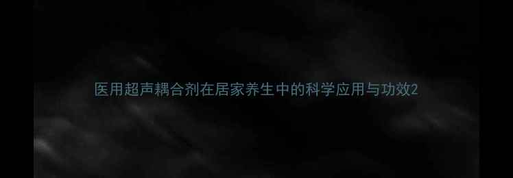 图片 医用超声耦合剂在居家养生中的科学应用与功效2