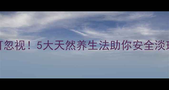 医美祛斑副作用不可忽视5大天然养生法助你安全淡斑内调外养更健康