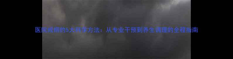 医院戒烟的5大科学方法从专业干预到养生调理的全程指南