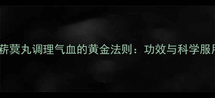 十三味菥蓂丸调理气血的黄金法则功效与科学服用指南