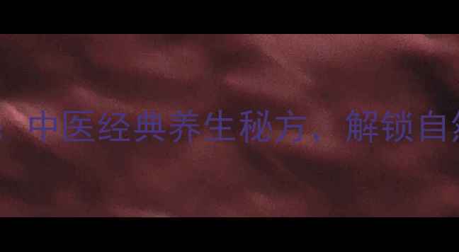 十三太保中药中医经典养生秘方解锁自然疗愈新篇章