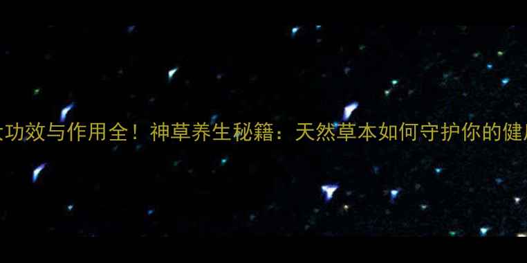 图片 十大功效与作用全！神草养生秘籍：天然草本如何守护你的健康？