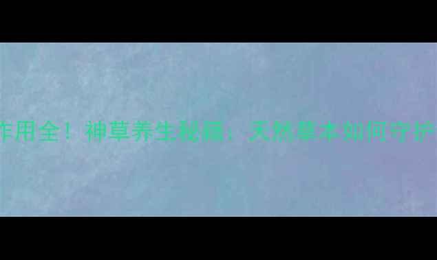 图片 十大功效与作用全！神草养生秘籍：天然草本如何守护你的健康？1