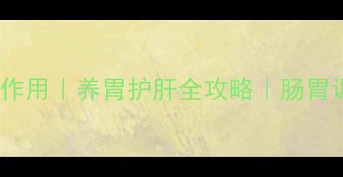 十大达喜功效与作用养胃护肝全攻略肠胃调理必看权威