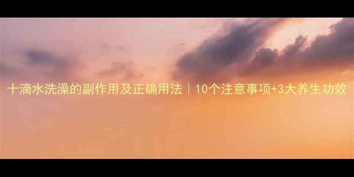 十滴水洗澡的副作用及正确用法10个注意事项3大养生功效