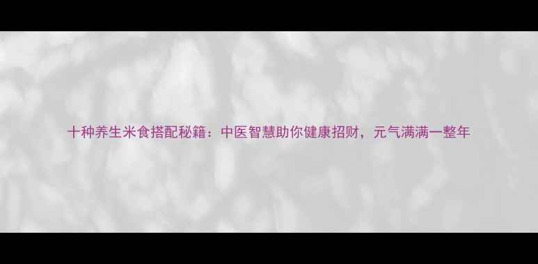 图片 十种养生米食搭配秘籍：中医智慧助你健康招财，元气满满一整年