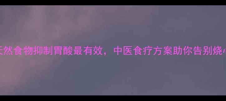 图片 十种天然食物抑制胃酸最有效，中医食疗方案助你告别烧心反酸