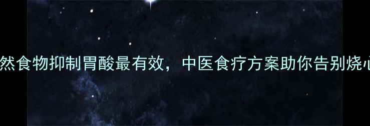 十种天然食物抑制胃酸最有效中医食疗方案助你告别烧心反酸