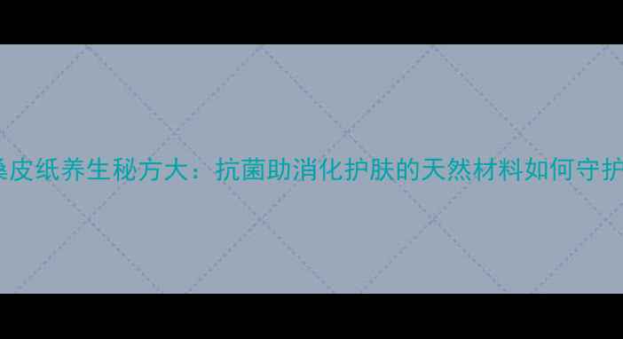 图片 千年桑皮纸养生秘方大：抗菌助消化护肤的天然材料如何守护健康1