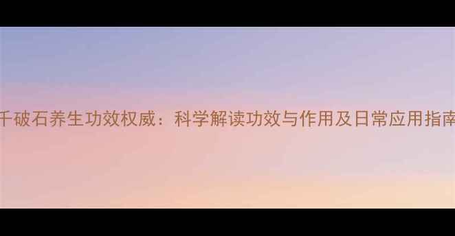 千破石养生功效权威科学解读功效与作用及日常应用指南