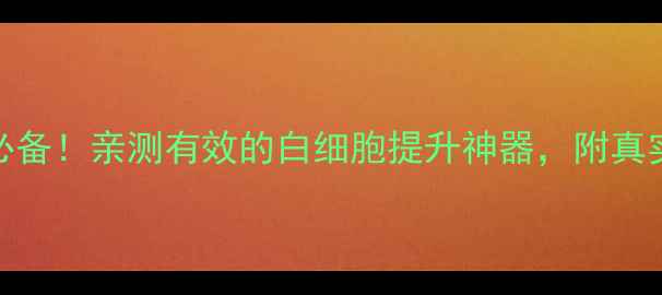 图片 升白片养生必备！亲测有效的白细胞提升神器，附真实使用指南✨