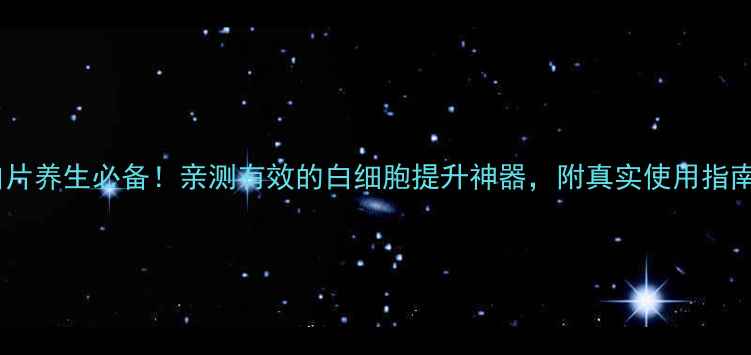 图片 升白片养生必备！亲测有效的白细胞提升神器，附真实使用指南✨1