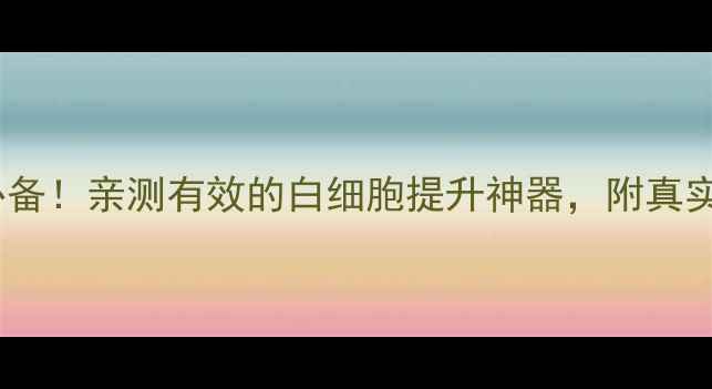 升白片养生必备亲测有效的白细胞提升神器附真实使用指南