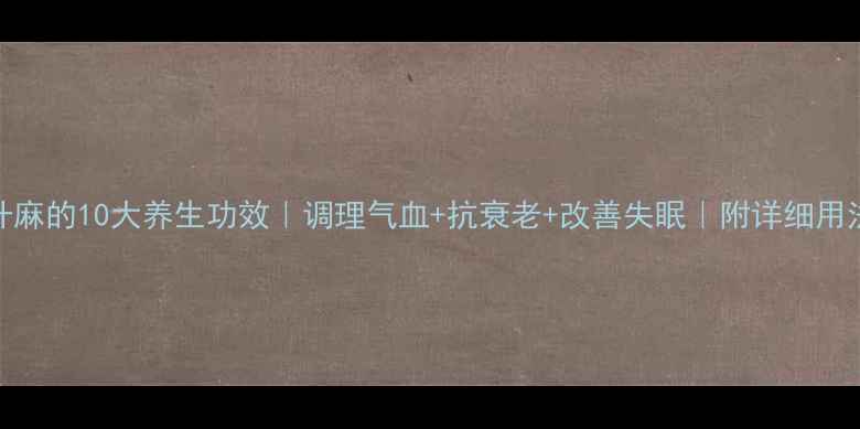 升麻的10大养生功效调理气血抗衰老改善失眠附详细用法