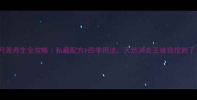 半月莲养生全攻略私藏配方四季用法天然消炎王被我挖到了