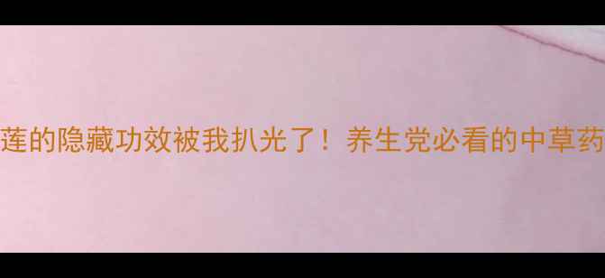图片 半枝莲的隐藏功效被我扒光了！养生党必看的中草药清单