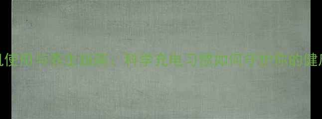 华为手机使用与养生指南科学充电习惯如何守护你的健康能量