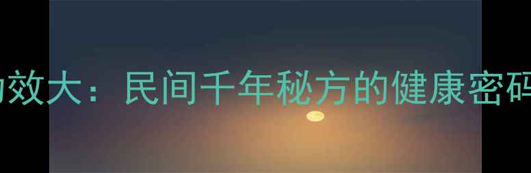 华佗豆养生功效大民间千年秘方的健康密码与科学验证