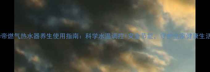 华帝燃气热水器养生使用指南科学水温调控安全节能守护全家健康生活