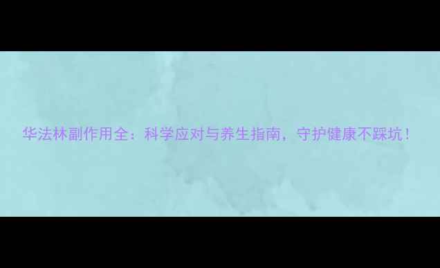 图片 华法林副作用全：科学应对与养生指南，守护健康不踩坑！