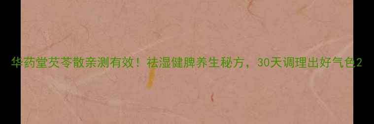 华药堂芡苓散亲测有效祛湿健脾养生秘方30天调理出好气色