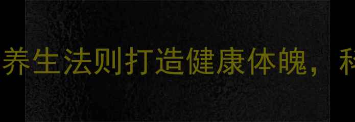 单身男性必看5大养生法则打造健康体魄科学调理远离亚健康
