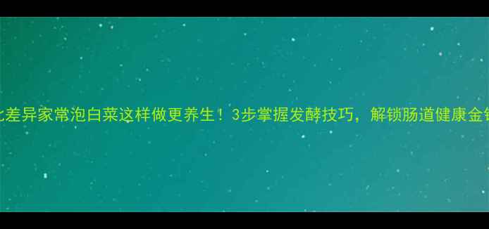 图片 南北差异家常泡白菜这样做更养生！3步掌握发酵技巧，解锁肠道健康金钥匙