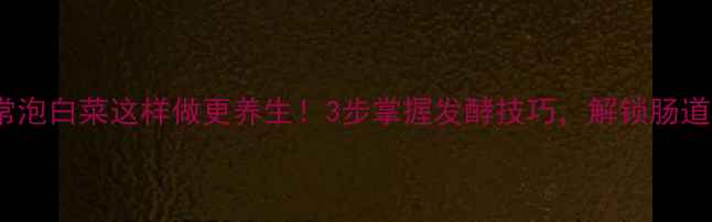 图片 南北差异家常泡白菜这样做更养生！3步掌握发酵技巧，解锁肠道健康金钥匙2