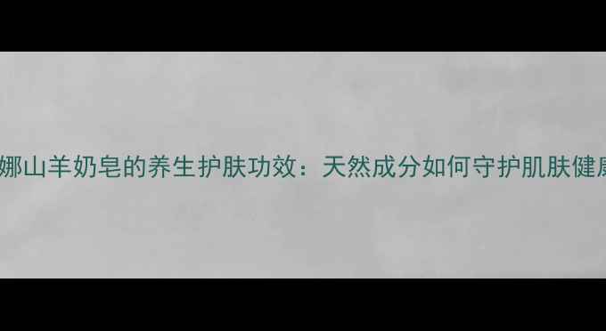 南娜山羊奶皂的养生护肤功效天然成分如何守护肌肤健康