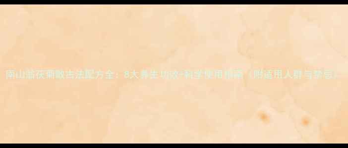 南山翁茯菊散古法配方全8大养生功效科学使用指南附适用人群与禁忌