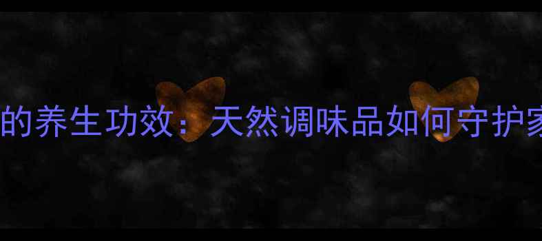 南德调料的养生功效天然调味品如何守护家庭健康