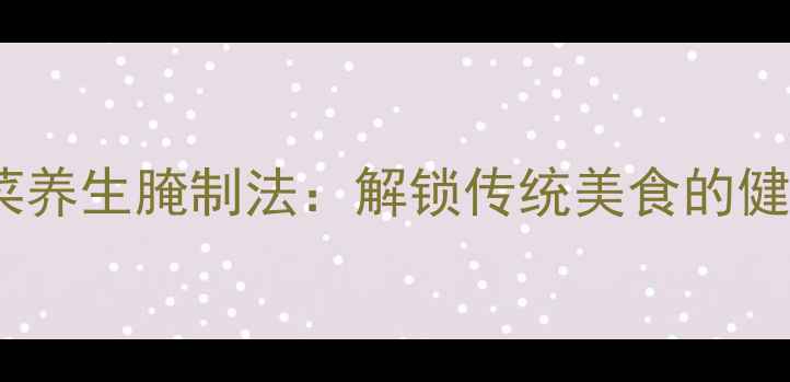 南方酸菜养生腌制法解锁传统美食的健康密码
