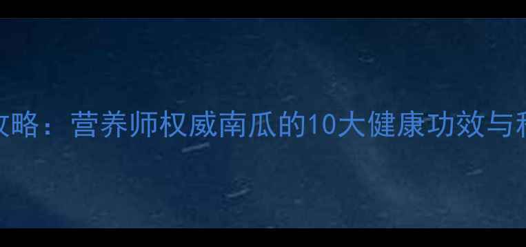 图片 南瓜养生全攻略：营养师权威南瓜的10大健康功效与科学食用指南