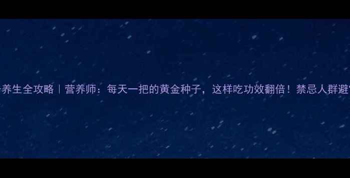 南瓜子养生全攻略营养师每天一把的黄金种子这样吃功效翻倍禁忌人群避雷指南