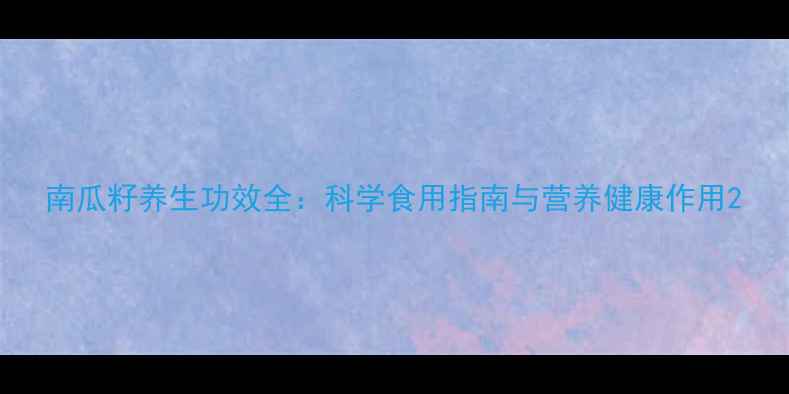 南瓜籽养生功效全科学食用指南与营养健康作用