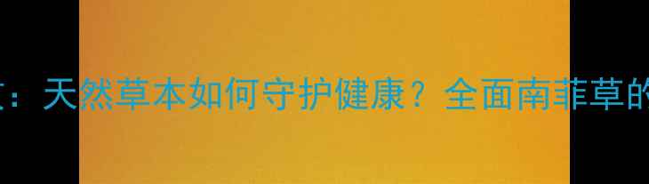 图片 南菲草的十大养生功效：天然草本如何守护健康？全面南菲草的药用价值与日常应用1