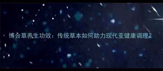 图片 博合草养生功效：传统草本如何助力现代亚健康调理？
